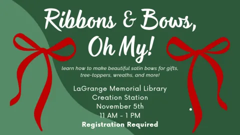 Flyer has a green background with red bows on either side. Text reads, "Ribbons & Bows, Oh My! Learn how to make beautiful satin bows for gifts, tree-toppers, wreaths, and more! LaGrange Memorial Library in the Creation Station. November 5th from 11 AM - 1 PM. Registration required."